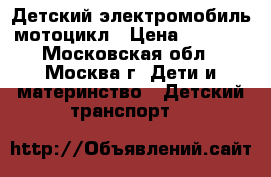 Детский электромобиль мотоцикл › Цена ­ 6 000 - Московская обл., Москва г. Дети и материнство » Детский транспорт   